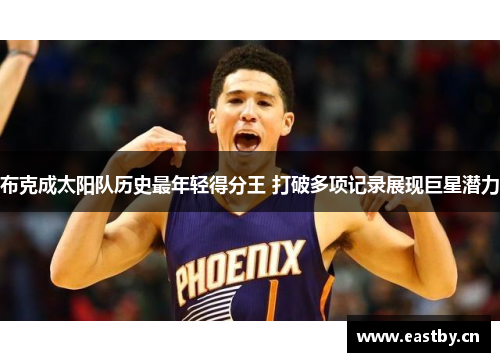 布克成太阳队历史最年轻得分王 打破多项记录展现巨星潜力 布克成太阳队历史最年轻得分王 打破多项记录展现巨星潜力