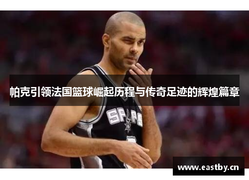 帕克引领法国篮球崛起历程与传奇足迹的辉煌篇章